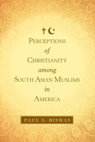 Title: Perceptions of Christianity Among South Asian Muslims in America, Author: Paul S Biswas