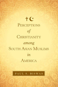 Title: Perceptions of Christianity Among South Asian Muslims in America, Author: Paul S. Biswas
