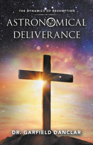 Title: Astronomical Deliverance: The Dynamics of Redemption, Author: Dr. Garfield Danclar