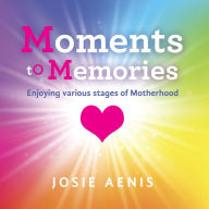 Title: Moments to Memories: Enjoying Various Stages of Motherhood, Author: Josie Aenis