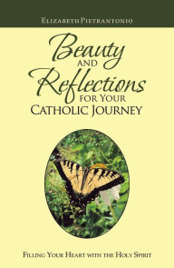 Title: Beauty and Reflections for Your Catholic Journey: Filling Your Heart with the Holy Spirit, Author: Elizabeth Pietrantonio