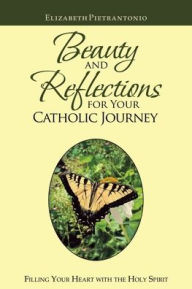 Title: Beauty and Reflections for Your Catholic Journey: Filling Your Heart with the Holy Spirit, Author: Elizabeth Pietrantonio