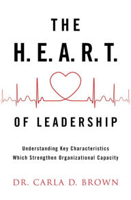 Title: The H.E.A.R.T. of Leadership: Understanding Key Characteristics Which Strengthen Organizational Capacity, Author: Dr. Carla D. Brown
