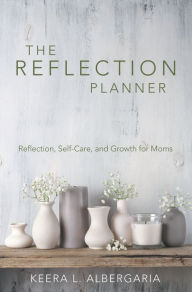 Title: The Reflection Planner: Reflection, Self-Care, and Growth for Moms, Author: Keera L. Albergaria