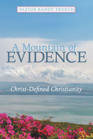 Title: A Mountain of Evidence: Christ-Defined Christianity, Author: Pastor Randy French