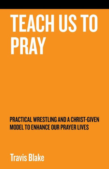 Teach Us to Pray: Practical Wrestling and a Christ-Given Model Enhance Our Prayer Lives