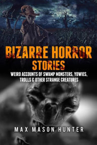 Title: Bizarre Horror Stories: Weird Accounts Of Swamp Monsters, Yowies, Trolls & Other Strange Creatures, Author: Max Mason Hunter