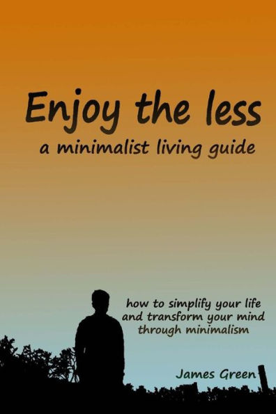 Enjoy the less, a minimalist living guide: How to simplify your life and transform your mind through minimalism