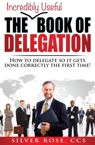 The Incredibly Useful Book of Delegation: How to Delegate So It Gets Done Correctly the First Time!