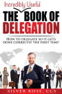 The Incredibly Useful Book of Delegation: How to Delegate So It Gets Done Correctly the First Time!