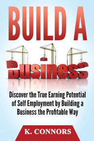 Title: Build a Business: Discover the True Earning Potential of Self Employment by Building a Business the Profitable Way, Author: K Connors