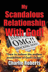 Title: My Scandalous Relationship With God: Dare to Believe the endless possibilities of God's Grace, Author: Charles G Roberts