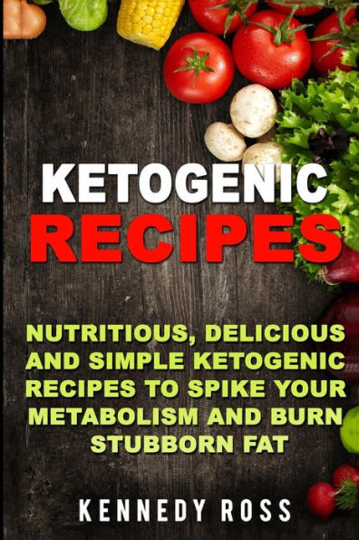 Ketogenic Recipes: Nutritious, Delicious And Simple Recipes To Spike Your Metabolism And Burn Stubborn Fat