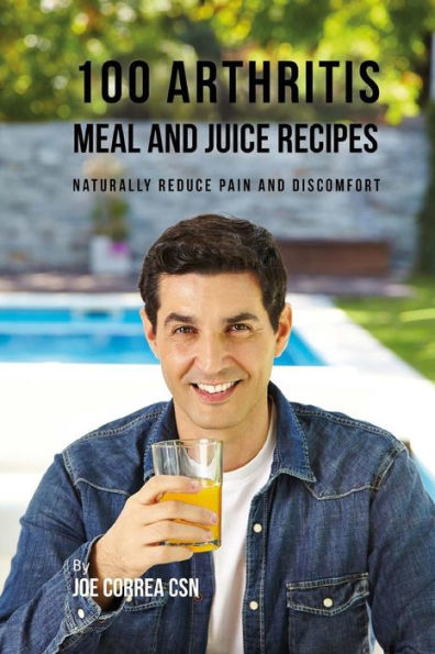 100 Arthritis Meal and Juice Recipes: Naturally Reduce Pain and Discomfort
