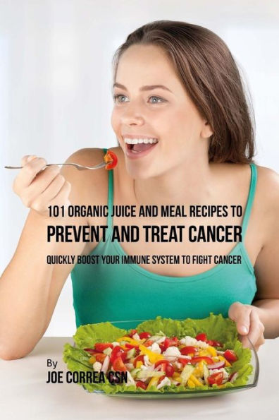 101 Organic Juice and Meal Recipes to Prevent and Treat Cancer: Quickly Boost Your Immune System to Fight Cancer
