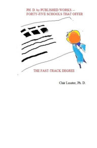 Title: Ph. D. by Published Works -- Forty-five Schools That Offer the Fast-track Degree, Author: Clair Lasater Ph. D.