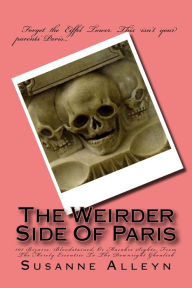 Title: The Weirder Side Of Paris: A Guide To 101 Bizarre, Bloodstained, Or Macabre Sights, From the Merely Eccentric To the Downright Ghoulish, Author: Susanne Alleyn