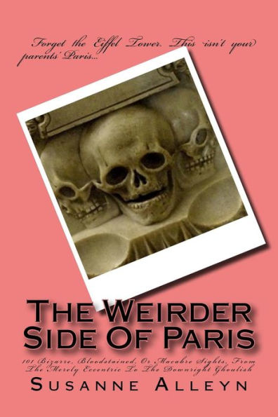 The Weirder Side Of Paris: A Guide To 101 Bizarre, Bloodstained, Or Macabre Sights, From the Merely Eccentric To the Downright Ghoulish