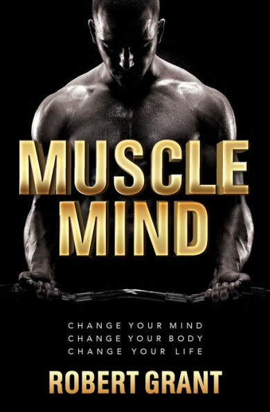 Muscle Mind: Change Your Mind Change Your Body Change Your Life