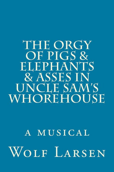 The Orgy of Pigs & Elephants & Asses in Uncle Sam's Whorehouse: a musical