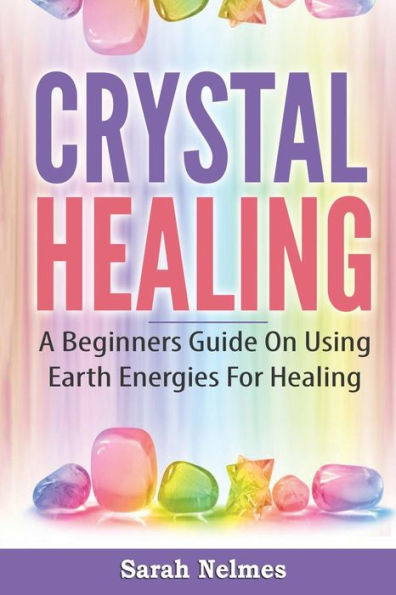 Crystal Healing: A Beginners Guide On Using Earth Energies For Healing