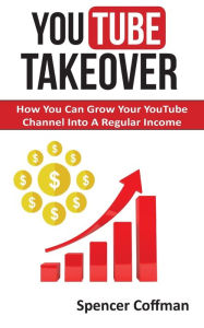 Title: YouTube Takeover: How You Can Grow Your YouTube Channel Into A Regular Income, Author: Spencer Coffman