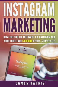 Title: Instagram Marketing: How I got 500,000 Followers on Instagram and Make More than $ 100,000 a Year - Step By Step, Author: James Harris