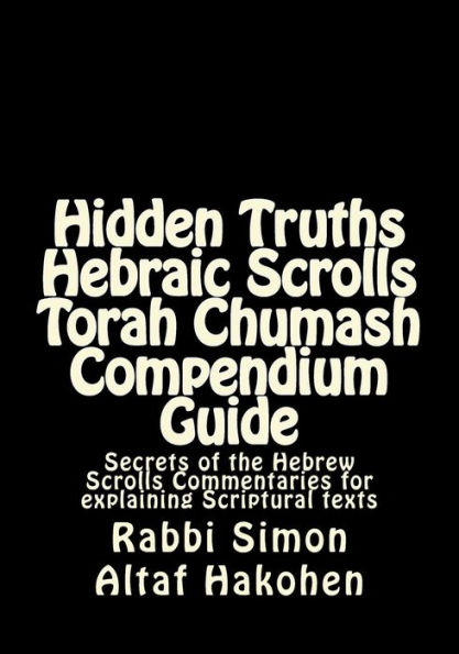 Hidden Truths Hebraic Scrolls Torah Chumash Compendium Guide: Secrets of the Hebrew Scrolls Commentaries for explaining Scriptural texts