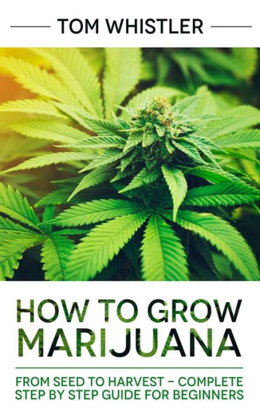 Marijuana: How to Grow Marijuana: From Seed to Harvest - Complete Step by Step Guide for Beginners