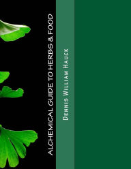 Title: Alchemical Guide to Herbs & Food: A Practitioner's Guide to the Medicinal and Esoteric Properties of Edible Plants and Common Foods, Author: Dennis William Hauck