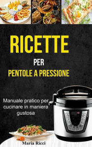 Title: Ricette per pentole a pressione: Manuale pratico per cucinare in maniera gustosa, Author: Maria Ricci