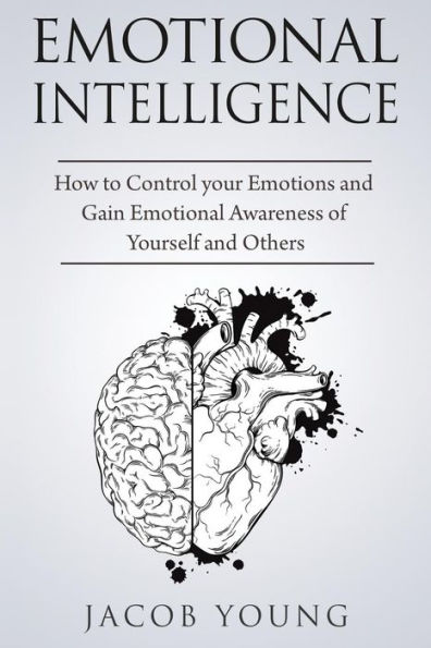 Emotional Intelligence: How to Control your Emotions and Gain Emotional Awareness of Yourself and Others