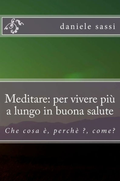 Meditare: per vivere piu a lungo in buona salute: Che cosa ï¿½, perchï¿½ ?, come?