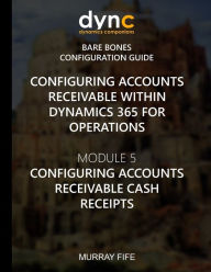 Title: Configuring Accounts Receivable within Dynamics 365 for Operations: Module 5: Configuring Accounts Receivable Cash Receipts, Author: Murray Fife