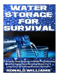 Title: Water Storage For Survival: A Step-By-Step Beginner's Guide On Collecting and Purifying Clean Drinking Water For A Long Term Grid Down Disaster Scenario, Author: Ronald Williams MD