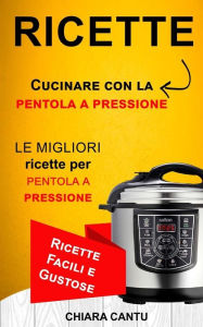 Title: Ricette: Cucinare con la pentola a pressione: le migliori ricette per pentola a pressione (Ricette Facili e Gustose), Author: Chiara Cantu