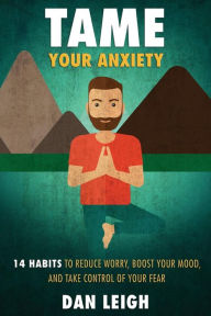 Title: Tame Your Anxiety: 14 Habits to Reduce Worry, Boost Your Mood, and Take Control of Your Fear, Author: Dan Leigh