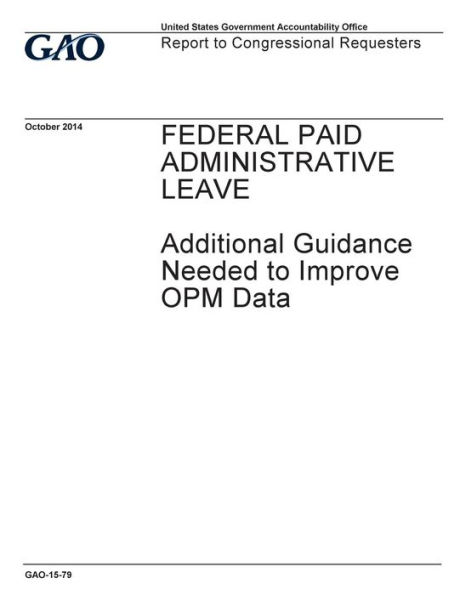 Federal paid administrative leave: additional guidance needed to improve OPM data : report to congressional requesters.