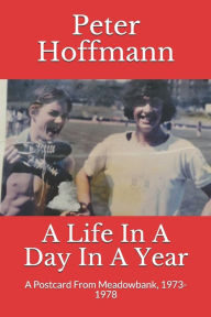 Title: A Life In A Day In A Year: A Postcard From Meadowbank, 1973-1978, Author: Peter Hoffmann