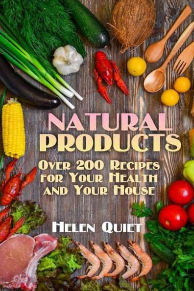 Natural Products: Over 200 Recipes for Your Health and Your House: (Natural Beauty Book, Natural Self-Care)