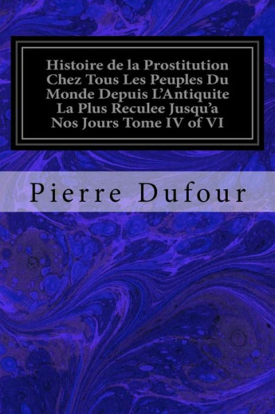 Histoire de la Prostitution Chez Tous Les Peuples Du Monde Depuis L'Antiquite La Plus Reculee Jusqu'a Nos Jours Tome IV of VI