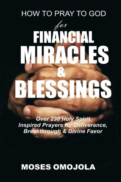 How To Pray God for Financial Miracles And Blessings: Over 230 Holy Spirit Inspired Prayers Deliverance, Breakthrough & Divine Favor