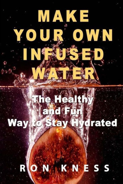 Make Your Own Infused Water: The Healthy and Fun Way to Stay Hydrated