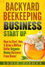 Backyard Beekeeping Business Strat Up: How to Start, Run & Grow a Million Dollar Organic Honey Business From Home!