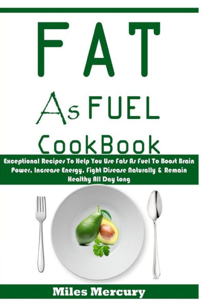 Fat As Fuel Cookbook: Exceptional Recipes To Help You Use Fats As Fuel To Boost Brain Power, Increase Energy, Fight Disease Naturally & Remain Healthy All Day Long