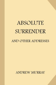 Title: Absolute Surrender: and Other Addresses, Author: Andrew Murray
