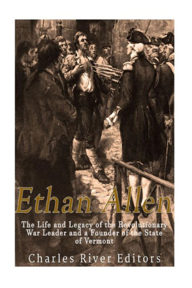 Ethan Allen: The Life and Legacy of the Revolutionary War Leader and a Founder of the State of Vermont