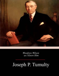 Title: Woodrow Wilson as I Know Him, Author: Joseph P. Tumulty