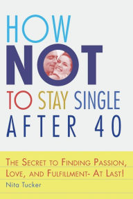 Title: How Not to Stay Single after 40: The Secret to Finding Passion, Love, and Fulfillment- At Last!, Author: Nita Tucker