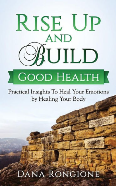 Rise Up and Build Good Health: Practical Insights To Heal Your Emotions by Healing Your Body